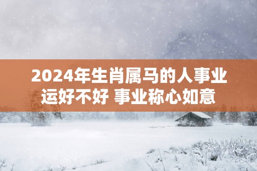 2025年生肖属马的人事业运好不好 事业称心如意