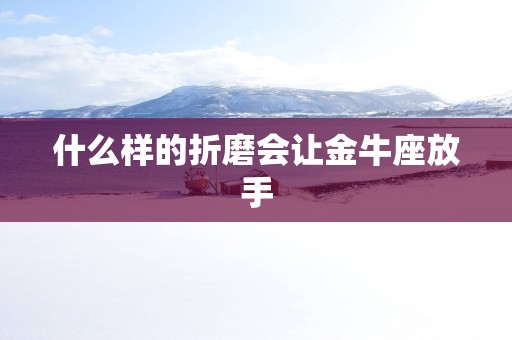 什么样的折磨会让金牛座放手