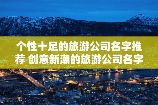 个性十足的旅游公司名字推荐 创意新潮的旅游公司名字