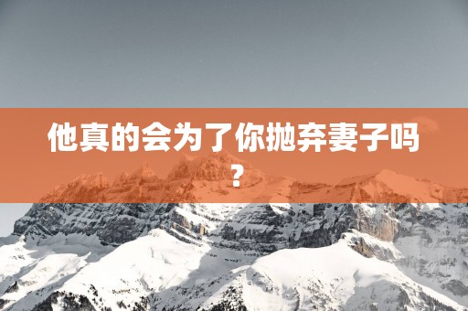 他真的会为了你抛弃妻子吗？