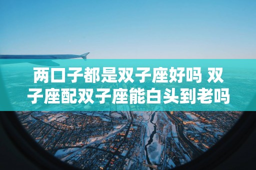 两口子都是双子座好吗 双子座配双子座能白头到老吗