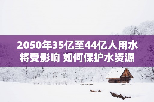 2050年35亿至44亿人用水将受影响 如何保护水资源