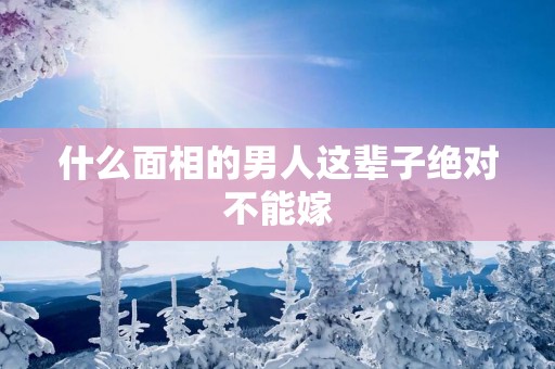 什么面相的男人这辈子绝对不能嫁