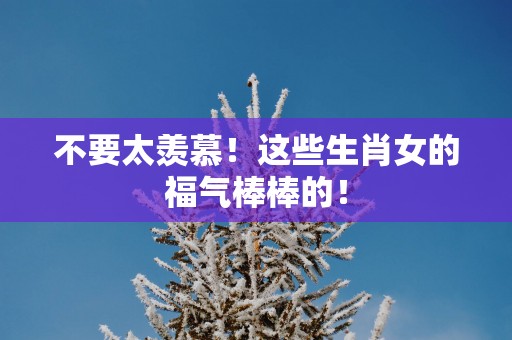 不要太羡慕！这些生肖女的福气棒棒的！