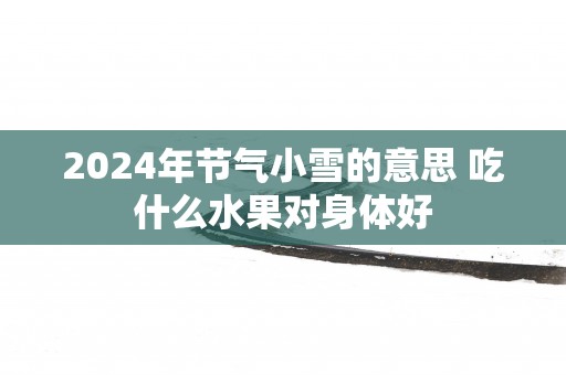 2025年节气小雪的意思 吃什么水果对身体好