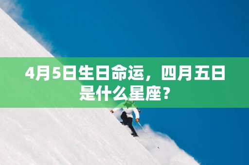 4月5日生日命运，四月五日是什么星座？