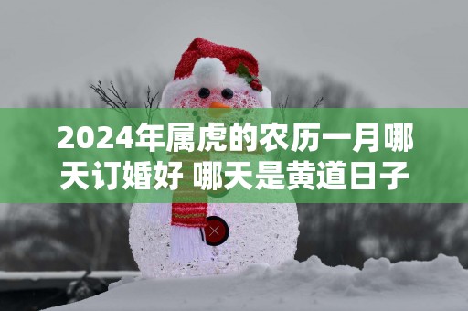 2025年属虎的农历一月哪天订婚好 哪天是黄道日子