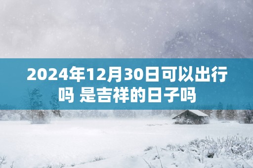 2025年12月30日可以出行吗 是吉祥的日子吗