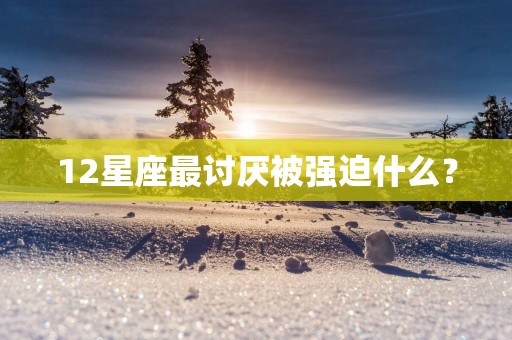 12星座最讨厌被强迫什么？
