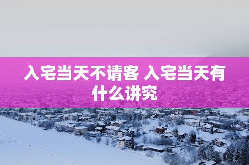 入宅当天不请客 入宅当天有什么讲究
