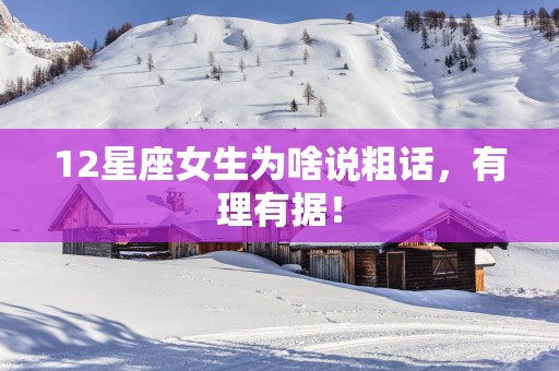 12星座女生为啥说粗话，有理有据！