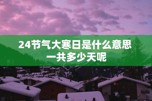 24节气大寒日是什么意思 一共多少天呢