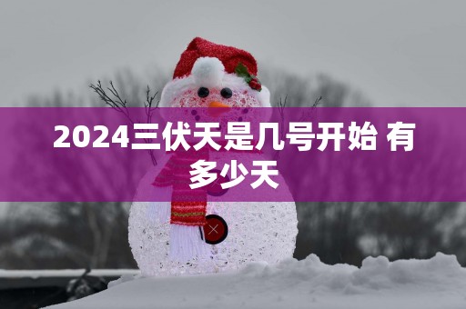 2025三伏天是几号开始 有多少天