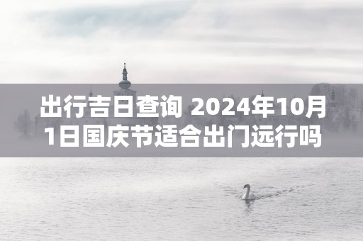 出行吉日查询 2025年10月1日国庆节适合出门远行吗