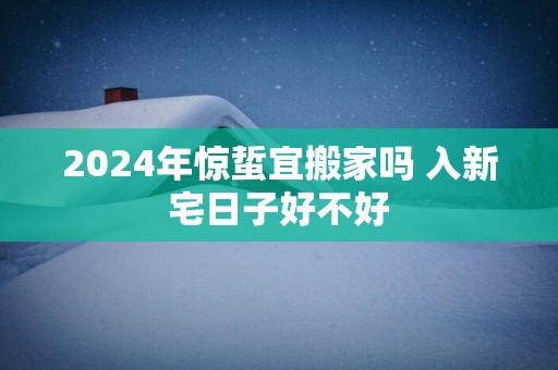 2025年惊蜇宜搬家吗 入新宅日子好不好
