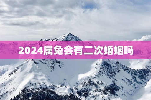 2025属兔会有二次婚姻吗