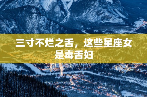 三寸不烂之舌，这些星座女是毒舌妇