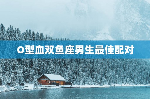 O型血双鱼座男生最佳配对