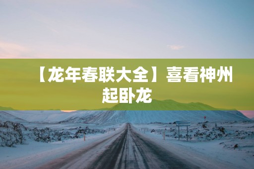 【蛇年春联大全】喜看神州起卧龙