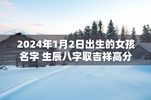 2025年1月2日出生的女孩名字 生辰八字取吉祥高分好名