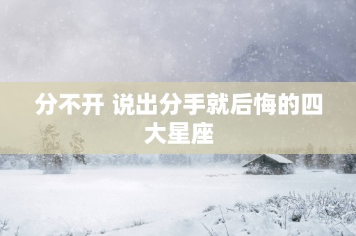 分不开 说出分手就后悔的四大星座