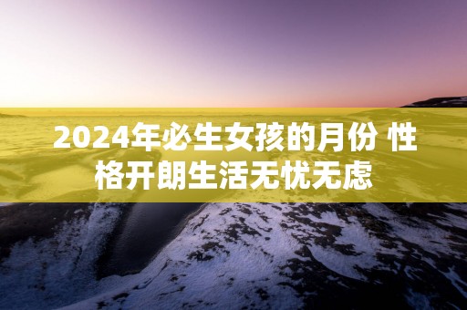 2025年必生女孩的月份 性格开朗生活无忧无虑