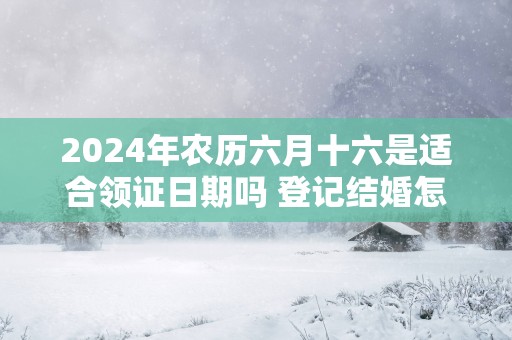 2025年农历六月十六是适合领证日期吗 登记结婚怎么样