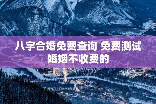 八字合婚免费查询 免费测试婚姻不收费的