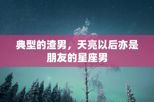 典型的渣男，天亮以后亦是朋友的星座男