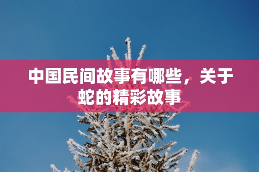 中国民间故事有哪些，关于蛇的精彩故事