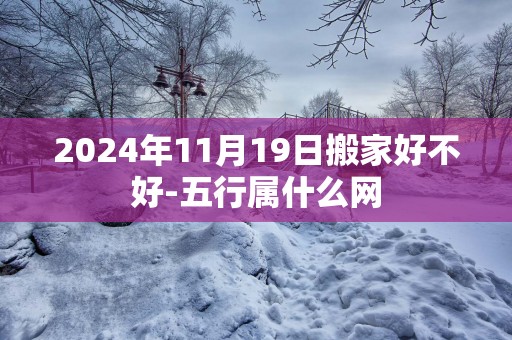 2025年11月19日搬家好不好-五行属什么网