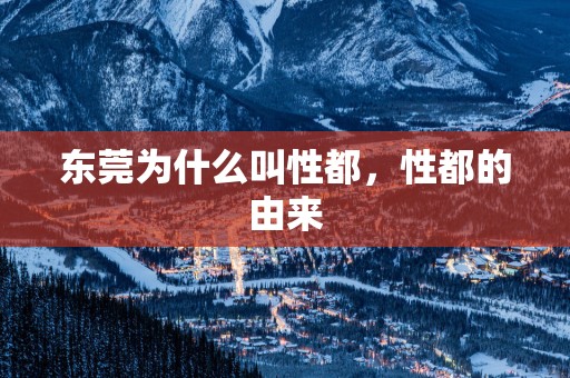东莞为什么叫性都，性都的由来