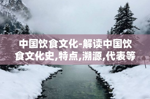 中国饮食文化-解读中国饮食文化史,特点,溯源,代表等