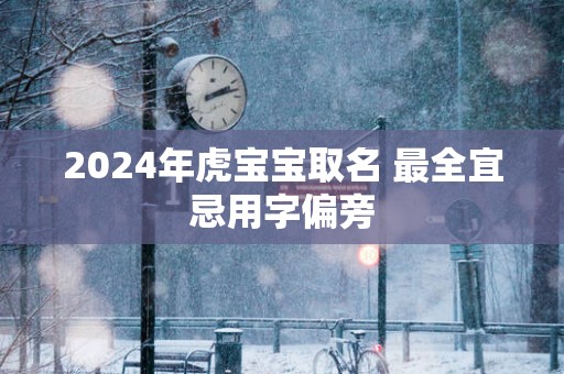 2025年虎宝宝取名 最全宜忌用字偏旁