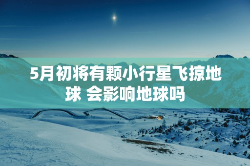 5月初将有颗小行星飞掠地球 会影响地球吗