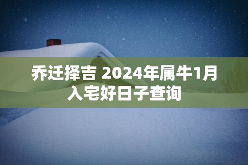 乔迁择吉 2025年属牛1月入宅好日子查询