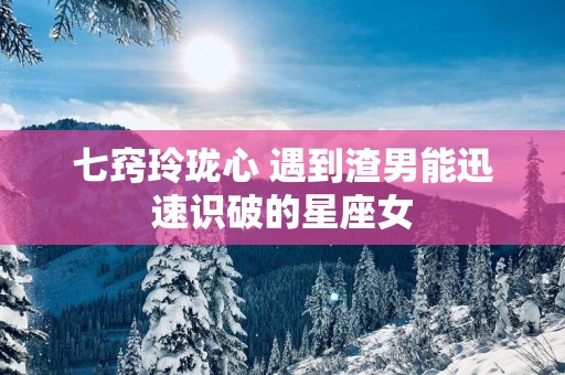 七窍玲珑心 遇到渣男能迅速识破的星座女