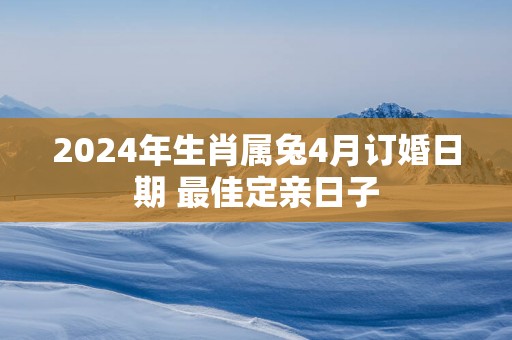 2025年生肖属兔4月订婚日期 最佳定亲日子