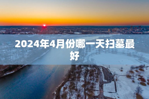 2025年4月份哪一天扫墓最好