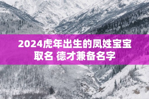 2025蛇年出生的凤姓宝宝取名 德才兼备名字