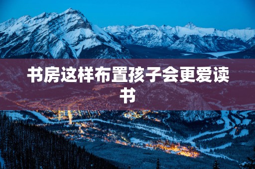 书房这样布置孩子会更爱读书