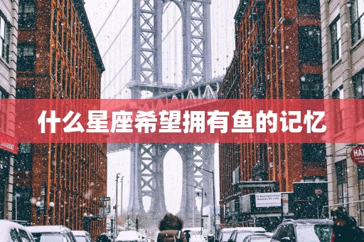 什么星座希望拥有鱼的记忆