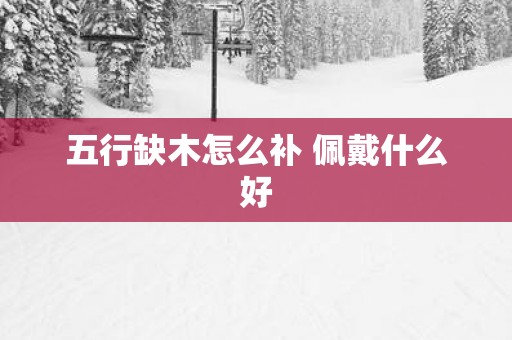 五行缺木怎么补 佩戴什么好
