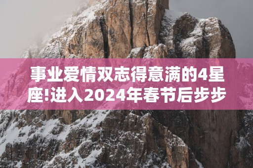 事业爱情双志得意满的4星座!进入2025年春节后步步高升