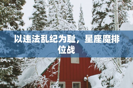 以违法乱纪为耻，星座魔排位战