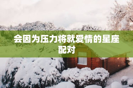 会因为压力将就爱情的星座配对