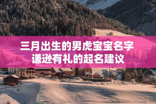三月出生的男虎宝宝名字 谦逊有礼的起名建议