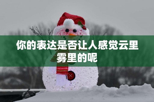 你的表达是否让人感觉云里雾里的呢
