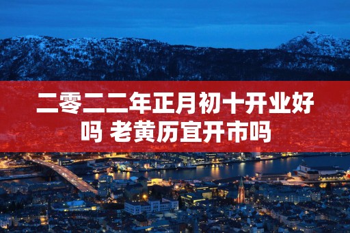 二零二二年正月初十开业好吗 老黄历宜开市吗