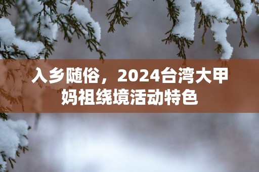 入乡随俗，2025台湾大甲妈祖绕境活动特色